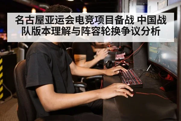名古屋亚运会电竞项目备战 中国战队版本理解与阵容轮换争议分析