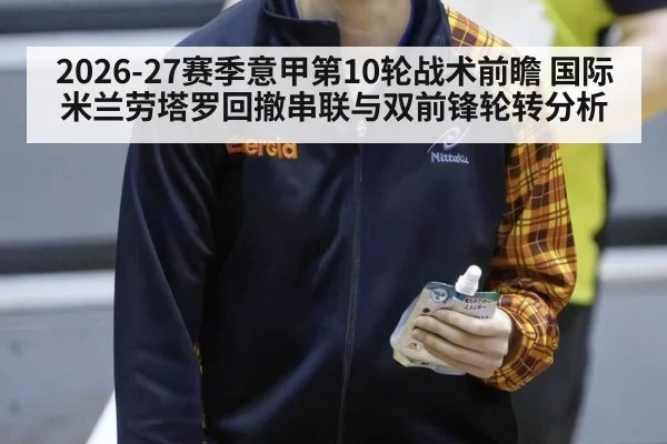 2026-27赛季意甲第10轮战术前瞻 国际米兰劳塔罗回撤串联与双前锋轮转分析