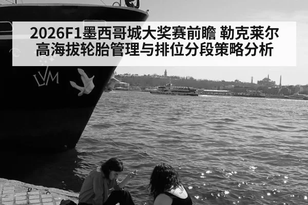 2026F1墨西哥城大奖赛前瞻 勒克莱尔高海拔轮胎管理与排位分段策略分析